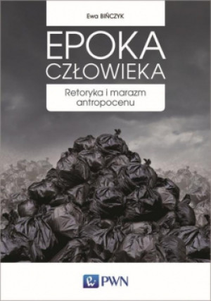 Epoka człowieka Retoryka i marazm antropocenu - Ewa Bińczyk - książka  wyd. 2018