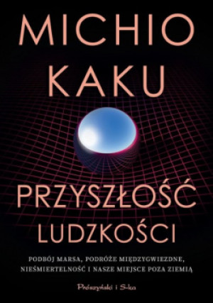 Przyszłość ludzkości Podbój Marsa podróże międzygwiezdne nieśmiertelność i nasze miejsce poza Ziemią - Kaku Michio - książka  wyd. 2023