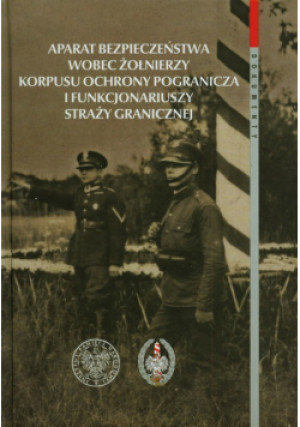 Aparat bezpieczeństwa wobec żołnierzy Korpusu Obrony Pogranicza i funkcjonariuszy Straży Granicznej - książka historyczna wyd. 2013