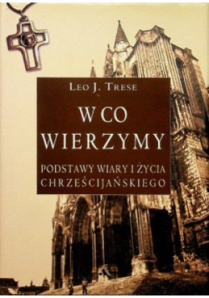 W co wierzymy Podstawy wiary i życia chrześcijańskiego - Leo J. Trese - książka  wyd. 2007