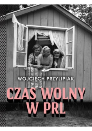 Czas wolny w PRL - Wojciech Przylipiak - książka historyczna wyd. 2020