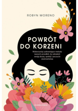 Powrót do korzeni. Wykorzystaj uzdrawiające metody naszych przodkiń, by odnaleźć swoją duszę, spokój i poczucie siostrzeństwa - Robyn Moreno - książka  wyd. 2024