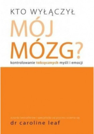 Kto wyłączył mój mózg Kontrolowanie toksycznych myśli i emocji - Caroline Leaf - książka  wyd. 2012