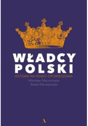 Władcy Polski Historia nowo opowiedziana - Beata Maciejewska, Mirosław Maciorowski - książka historyczna wyd. 2018