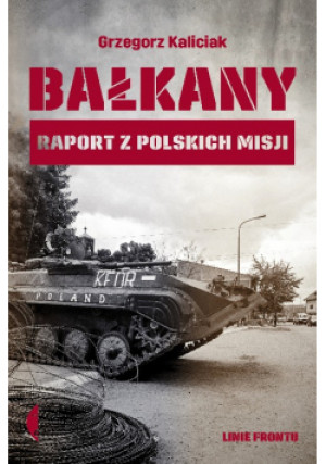 Bałkany. Raport z polskich misji - Grzegorz Kaliciak - książka  wyd. 2020