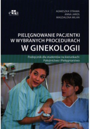 Pielęgnowanie pacjentki w wybranych procedurach w ginekologii - Agnieszka Strama, Anna Jaros, Magdalena Milan - książka  wyd. 2020