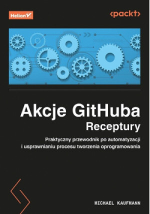 Akcje GitHuba. Receptury. Praktyczny przewodnik po automatyzacji i usprawnianiu procesu tworzenia oprogramowania - Michael Kaufmann - książka  wyd. 2025