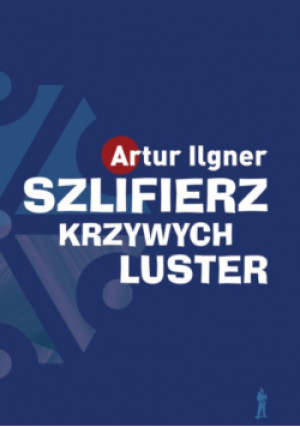 Szlifierz krzywych luster - Artur Ilgner - książka  wyd. 2023