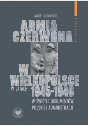 Armia Czerwona w Wielkopolsce w latach 1945-1946.. - Kościuszko Maciej - książka  wyd. 2024
