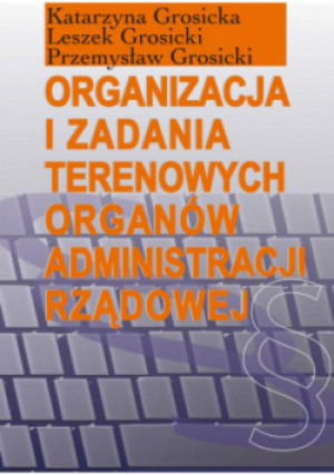 Organizacja i zadania terenowych organów administracji rządowej - Przemysław Grosicki, Leszek Grosicki, Katarzyna Grosicka - książka historyczna wyd. 2014