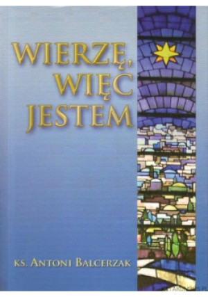 Wierzę więc jestem - Antoni Balcerzak - książka historyczna wyd. 2010