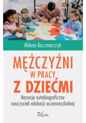 Mężczyźni w pracy z dziećmi Narracje autobiograficzne nauczycieli edukacji wczesnoszkolnej - Milena Kaczmarczyk - książka  wyd. 2025