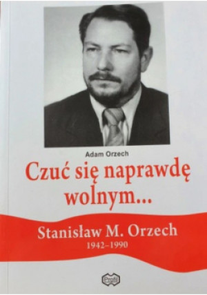 Czuć się naprawdę wolnym... Stanisław M. Orzech 1942 - 1990 - Adam Orzech - książka  wyd. 2017