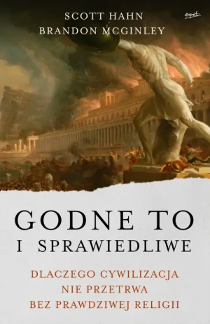 Godne to i sprawiedliwe. Dlaczego cywilizacja nie przetrwa bez prawdziwej religii. Scott Hahn