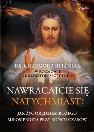 Nawracajcie się natychmiast!. Jak żyć orędziem Bożego Miłosierdzia przy końcu czasów. ks. Grzegorz Bliźniak