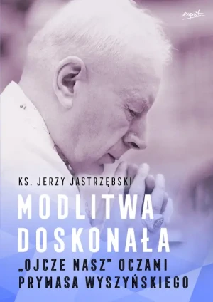 Modlitwa doskonała. "Ojcze nasz" oczami prymasa Wyszyńskiego. ks. Jerzy Jastrzębski