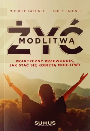 Żyć modlitwą. Praktyczny przewodnik, jak stać się kobietą modlitwy. Michele Faehnle