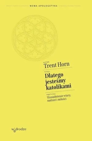 Dlatego jesteśmy katolikami. Uzasadnienie wiary, nadziei i miłości. Trent Horn