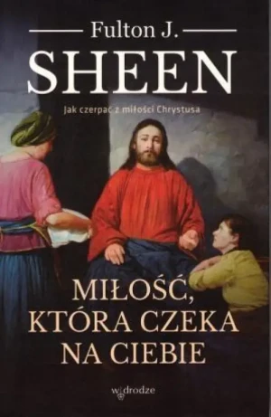 Miłość, która czeka na ciebie. Jak czerpać z miłości Chrystusa. abp Fulton Sheen