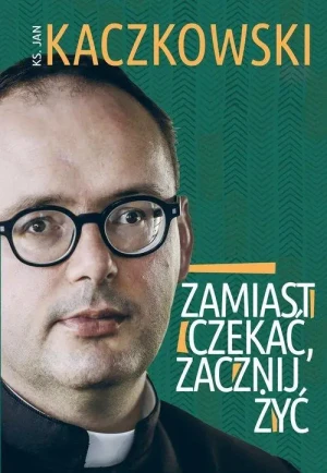 Zamiast czekać, zacznij żyć!. ks. Jan Kaczkowski
