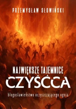 Największe tajemnice czyśćca. Błogosławieństwo oczyszczającego ognia. Przemysław Słowiński