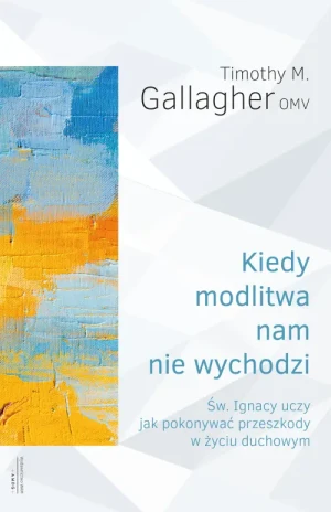 Kiedy modlitwa nam nie wychodzi. Św. Ignacy uczy jak pokonywać przeszkody w życiu duchowym. Timothy M. Gallagher