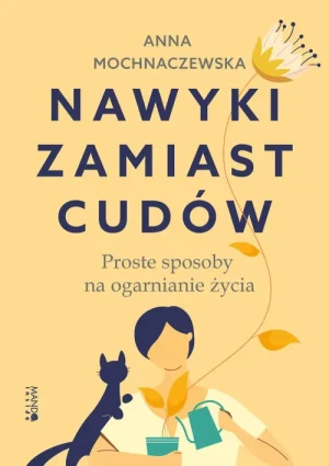 Nawyki zamiast cudów. Proste sposoby na ogarnianie życia. Anna Mochnaczewska