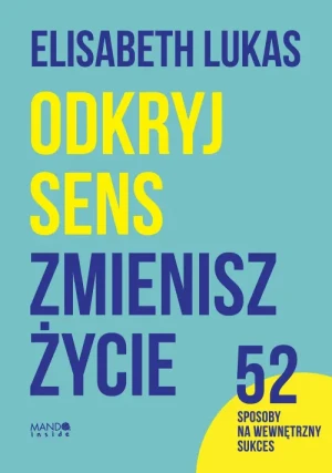 Odkryj sens, zmienisz życie. 52 sposoby na wewnętrzny sukces. Elisabeth Lukas