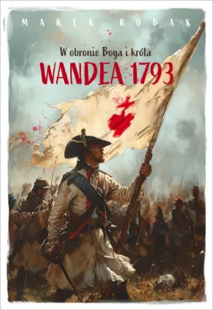 Wandea 1793. W obronie Boga i króla. Marek Robak