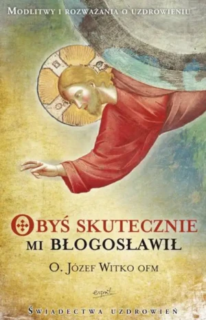 Obyś skutecznie mi błogosławił. o. Józef Witko OFM
