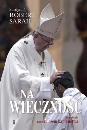Na wieczność. Rozważania nad obliczem kapłaństwa. Kard. Robert Sarah