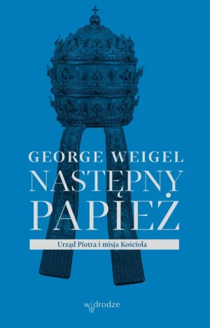 Następny Papież. Urząd Piotra i misja Koscioła. George Weigel
