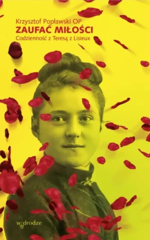 Zaufać miłości. Codzienność z Teresą z Lisieux. Krzysztof Popławski OP