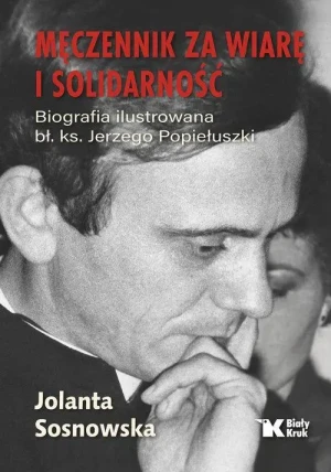 Męczennik za wiarę i Solidarność. Biografia ilustrowana bł. ks. Jerzego Popiełuszki. Jolanta Sosnowska