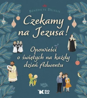 Czekamy na Jezusa!. Opowieści o świętych na każdy dzień Adwentu. Bénédicte Delelis