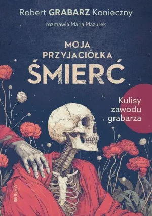 Moja przyjaciółka śmierć. Kulisy zawodu  grabarza. Robert Grabarz Konieczny