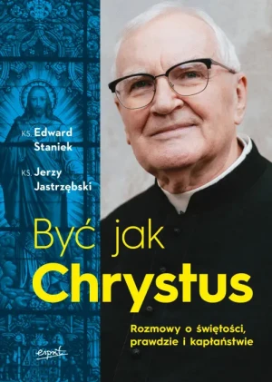 Być jak Chrystus. Rozmowy o świętości, prawdzie i kapłaństwie. ks. Edward Staniek