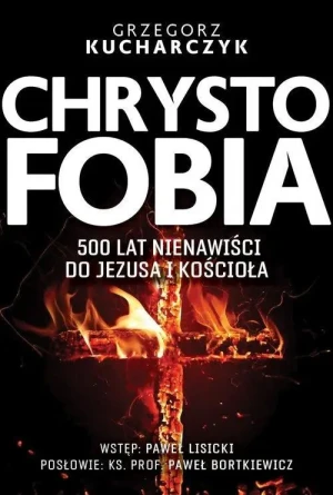 Chrystofobia. 500 lat nienawiści do Jezusa i Kościoła. Grzegorz Kucharczyk