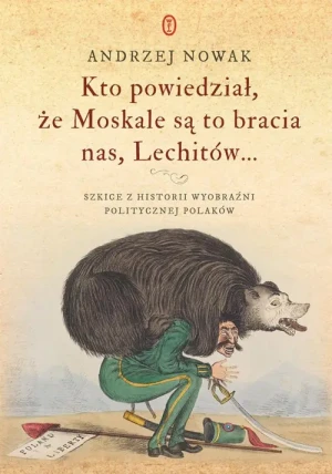 Kto powiedział, że Moskale są to bracia nas, Lechitów.... Szkice z historii wyobraźni politycznej Polaków. Andrzej Nowak
