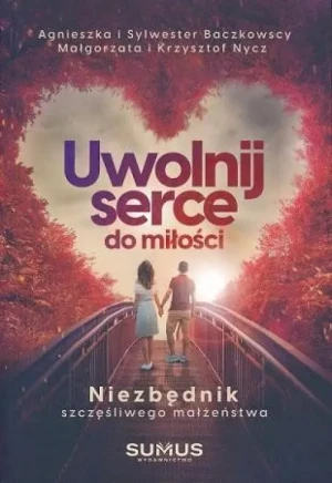 Uwolnij serce do miłości. Niezbędnik szczęśliwego małżeństwa. Agnieszka Baczkowska