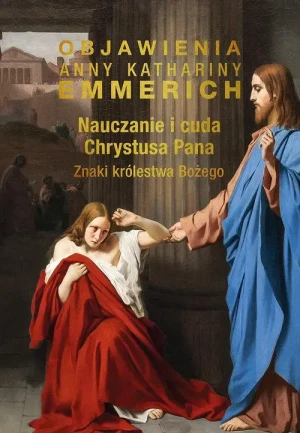 Nauczanie i cuda Chrystusa Pana. Znaki królestwa Bożego. Anna Katarzyna Emmerich