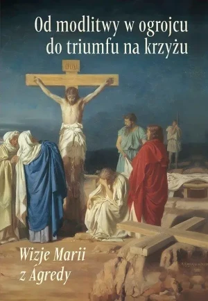 Od modlitwy w ogrojcu do triumfu na krzyżu. Siostra Maria z Agredy