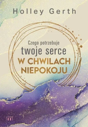 Czego potrzebuje twoje serce w chwilach niepokoju. Holley Gerth