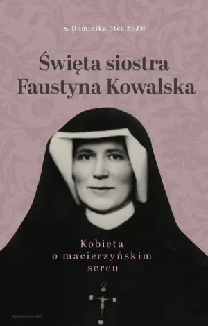 Święta siostra Faustyna Kowalska. Kobieta o macierzyńskim sercu. Dominika Steć