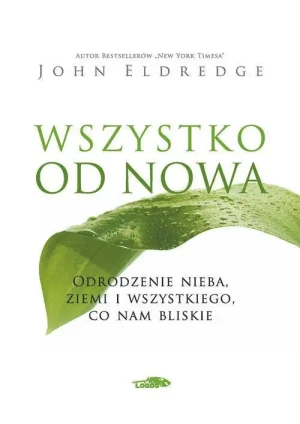 Wszystko od nowa. Odrodzenie nieba, ziemi i wszystkiego, co nam bliskie. John Eldredge