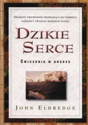 Dzikie serce Ćwiczenia w drodze. Osobisty przewodnik prowadzący do odkrycia tajemnicy twojego męskiego ducha. John Eldredge
