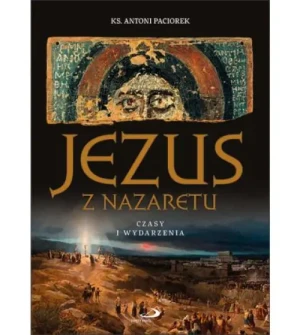 Jezus z Nazaretu. Czasy i wydarzenia. ks. Antoni Paciorek