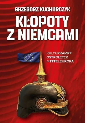 Kłopoty z Niemcami . Kulturkampf Ostpolitik Mitteleuropa. Grzegorz Kucharczyk