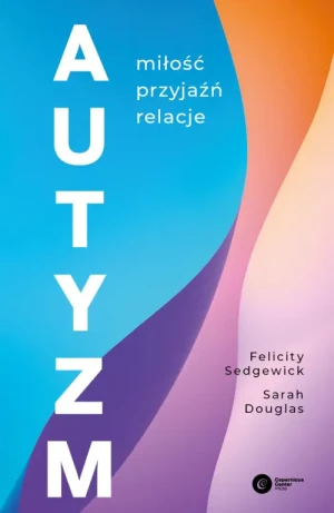 Autyzm. Miłość, przyjaźń, relacje.. Felicyty Sedgewick