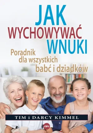 Jak wychowywać wnuki. Poradnik dla wszystkich babć i dziadków. Tim i Darcy Kimmel